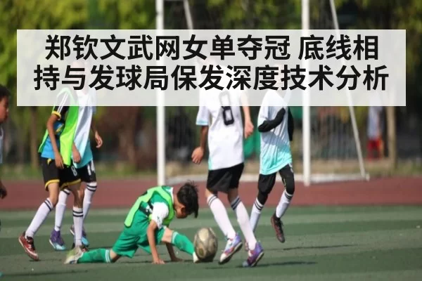 郑钦文武网女单夺冠 底线相持与发球局保发深度技术分析