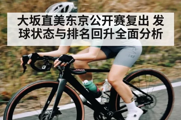 大坂直美东京公开赛复出 发球状态与排名回升全面分析