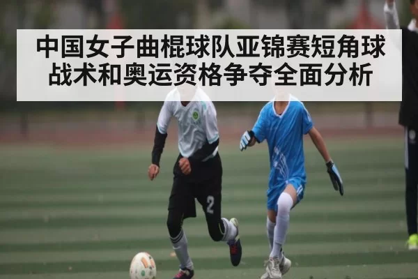 中国女子曲棍球队亚锦赛短角球战术和奥运资格争夺全面分析