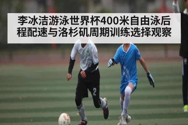 李冰洁游泳世界杯400米自由泳后程配速与洛杉矶周期训练选择观察